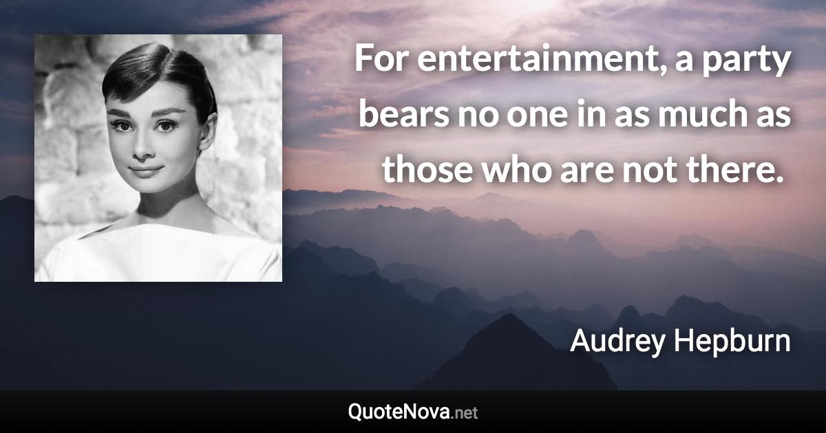 For entertainment, a party bears no one in as much as those who are not there. ­ - Audrey Hepburn quote