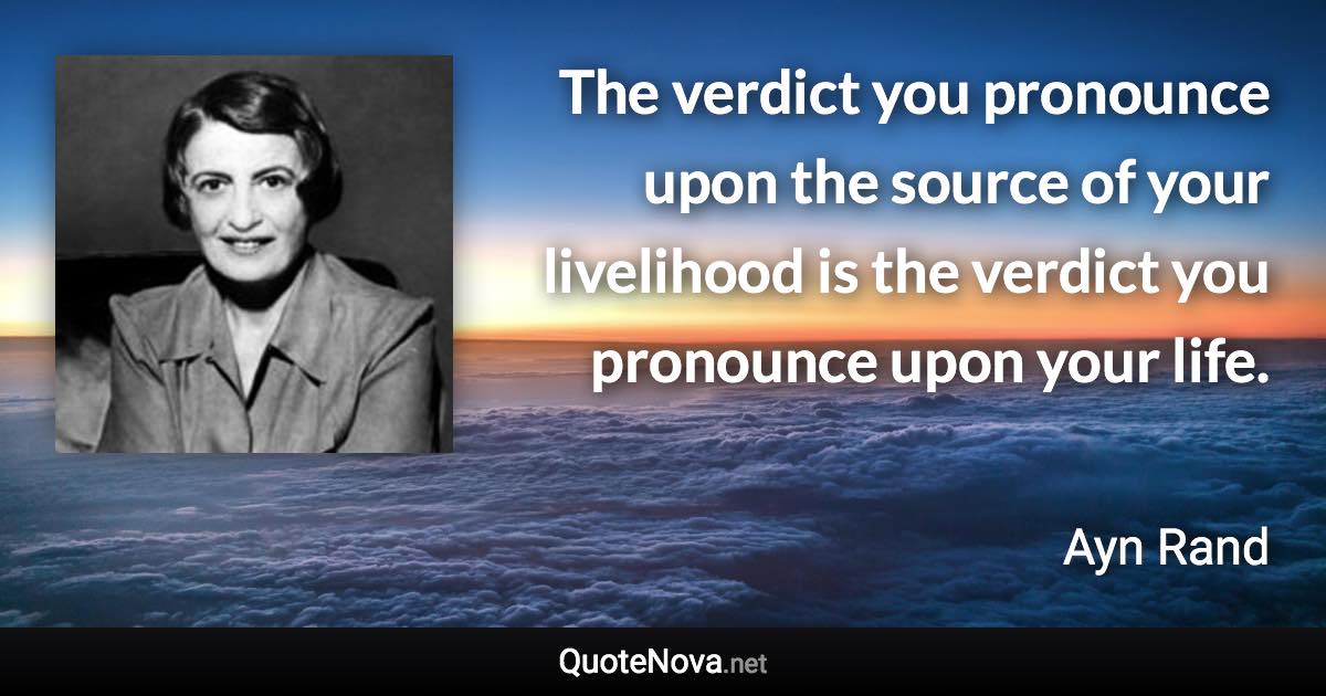 The verdict you pronounce upon the source of your livelihood is the verdict you pronounce upon your life. - Ayn Rand quote