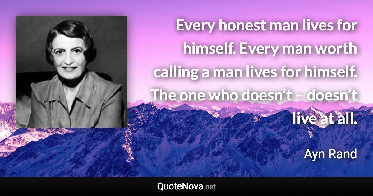 Every honest man lives for himself. Every man worth calling a man lives for himself. The one who doesn’t – doesn’t live at all. - Ayn Rand quote