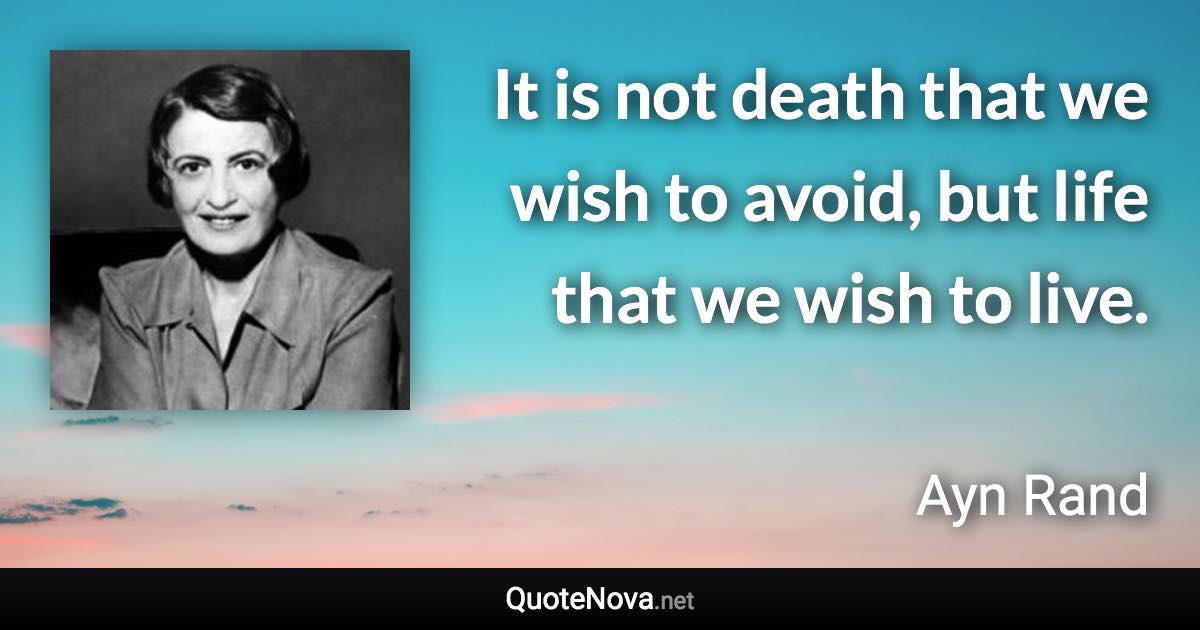 It is not death that we wish to avoid, but life that we wish to live. - Ayn Rand quote