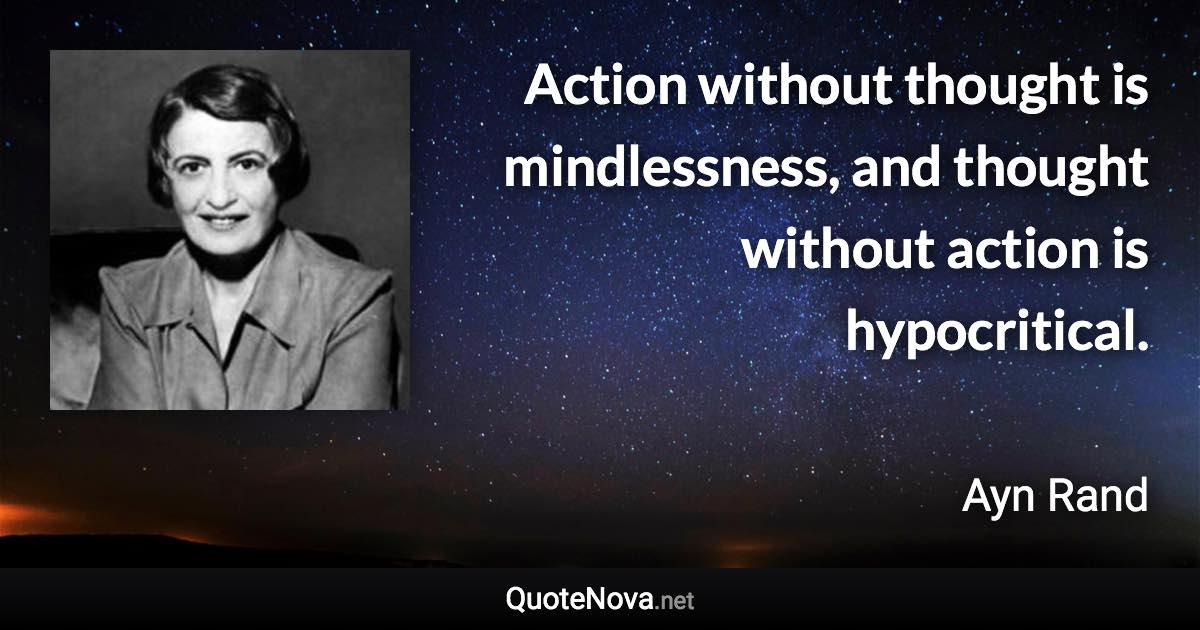 Action without thought is mindlessness, and thought without action is hypocritical. - Ayn Rand quote