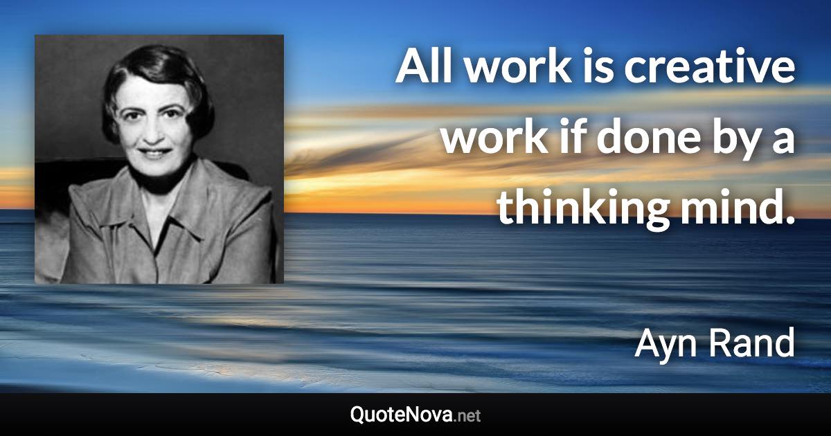 All work is creative work if done by a thinking mind. - Ayn Rand quote