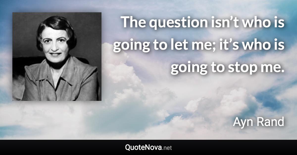 The question isn’t who is going to let me; it’s who is going to stop me. - Ayn Rand quote