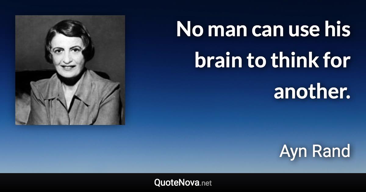 No man can use his brain to think for another. - Ayn Rand quote