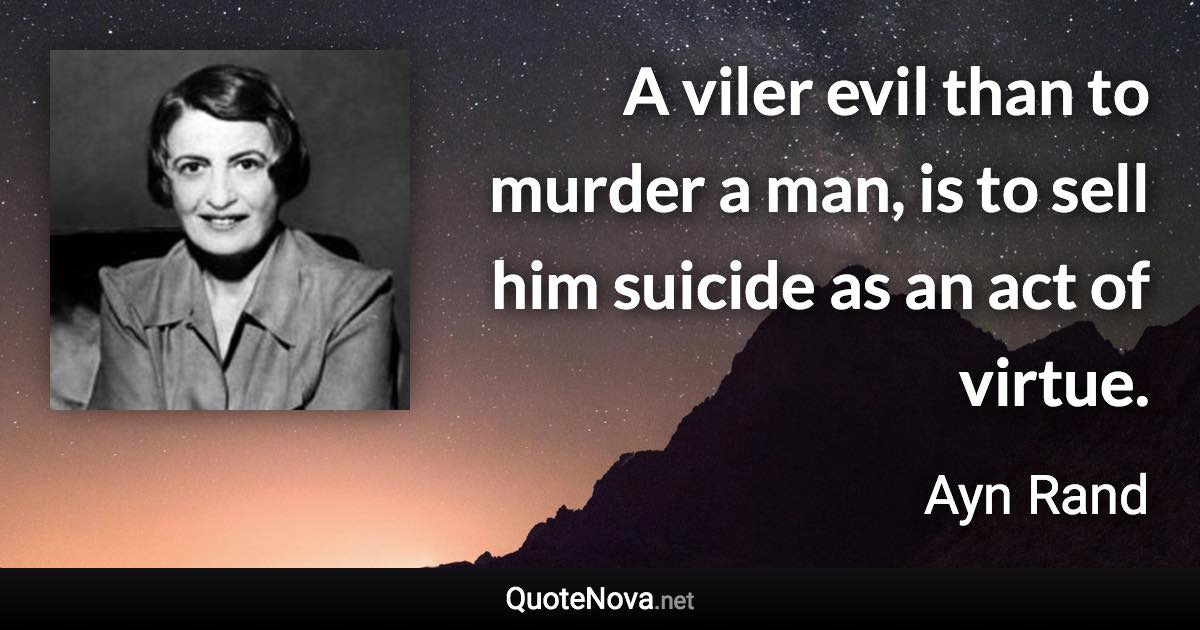 A viler evil than to murder a man, is to sell him suicide as an act of virtue. - Ayn Rand quote