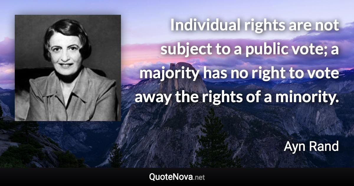 Individual rights are not subject to a public vote; a majority has no right to vote away the rights of a minority. - Ayn Rand quote