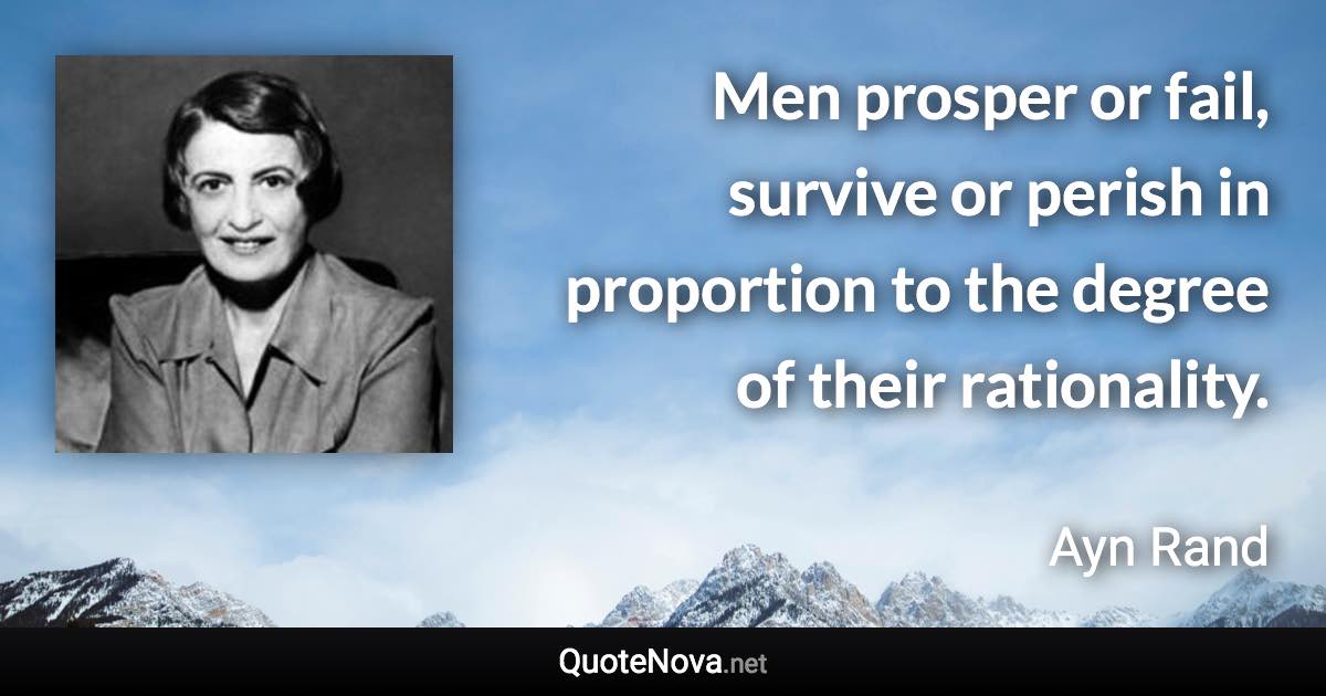 Men prosper or fail, survive or perish in proportion to the degree of their rationality. - Ayn Rand quote