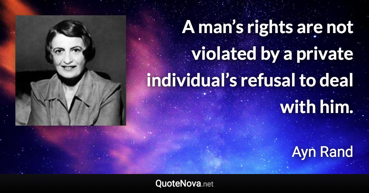 A man’s rights are not violated by a private individual’s refusal to deal with him. - Ayn Rand quote