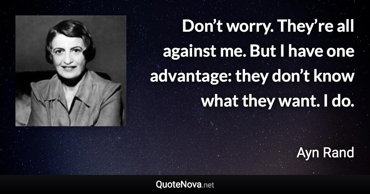 Don’t worry. They’re all against me. But I have one advantage: they don’t know what they want. I do. - Ayn Rand quote