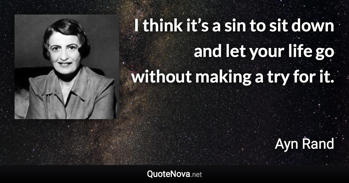 I think it’s a sin to sit down and let your life go without making a try for it. - Ayn Rand quote