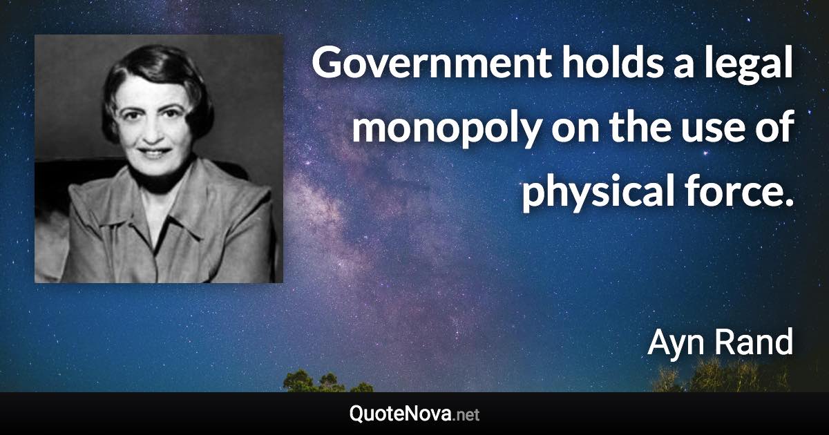 Government holds a legal monopoly on the use of physical force. - Ayn Rand quote