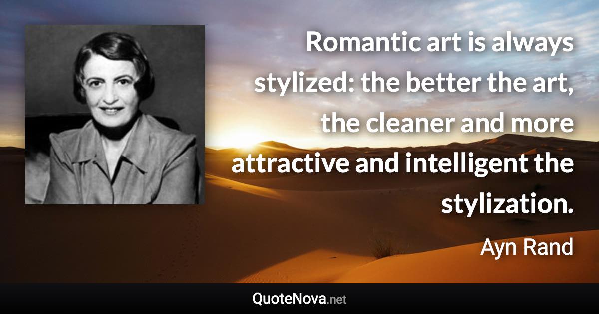 Romantic art is always stylized: the better the art, the cleaner and more attractive and intelligent the stylization. - Ayn Rand quote