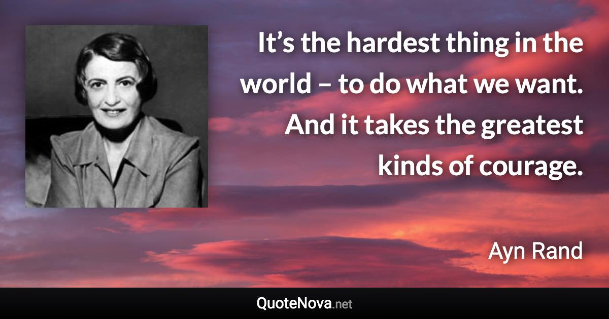 It’s the hardest thing in the world – to do what we want. And it takes the greatest kinds of courage. - Ayn Rand quote