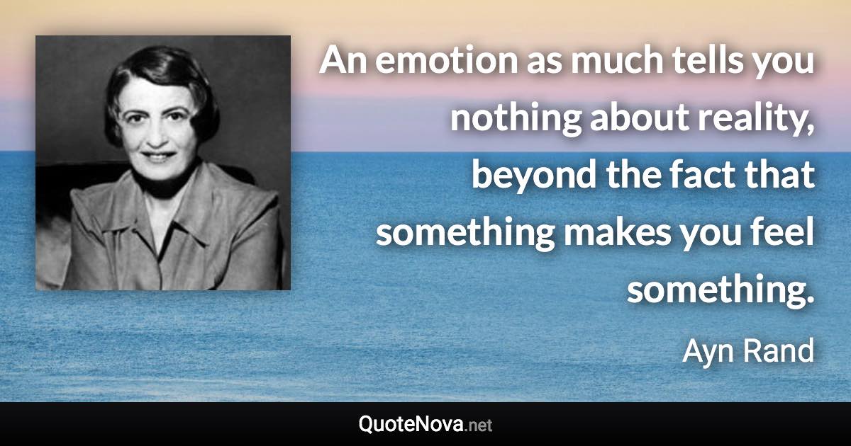 An emotion as much tells you nothing about reality, beyond the fact that something makes you feel something. - Ayn Rand quote