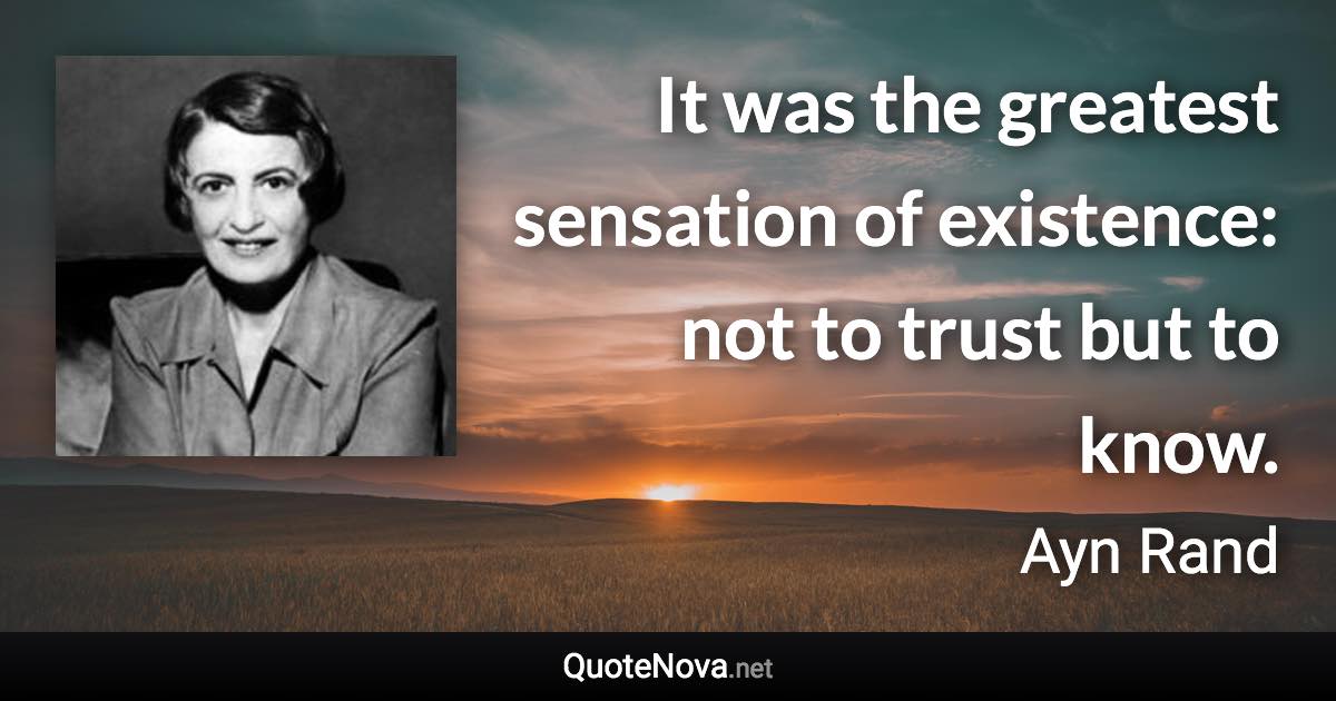 It was the greatest sensation of existence: not to trust but to know. - Ayn Rand quote