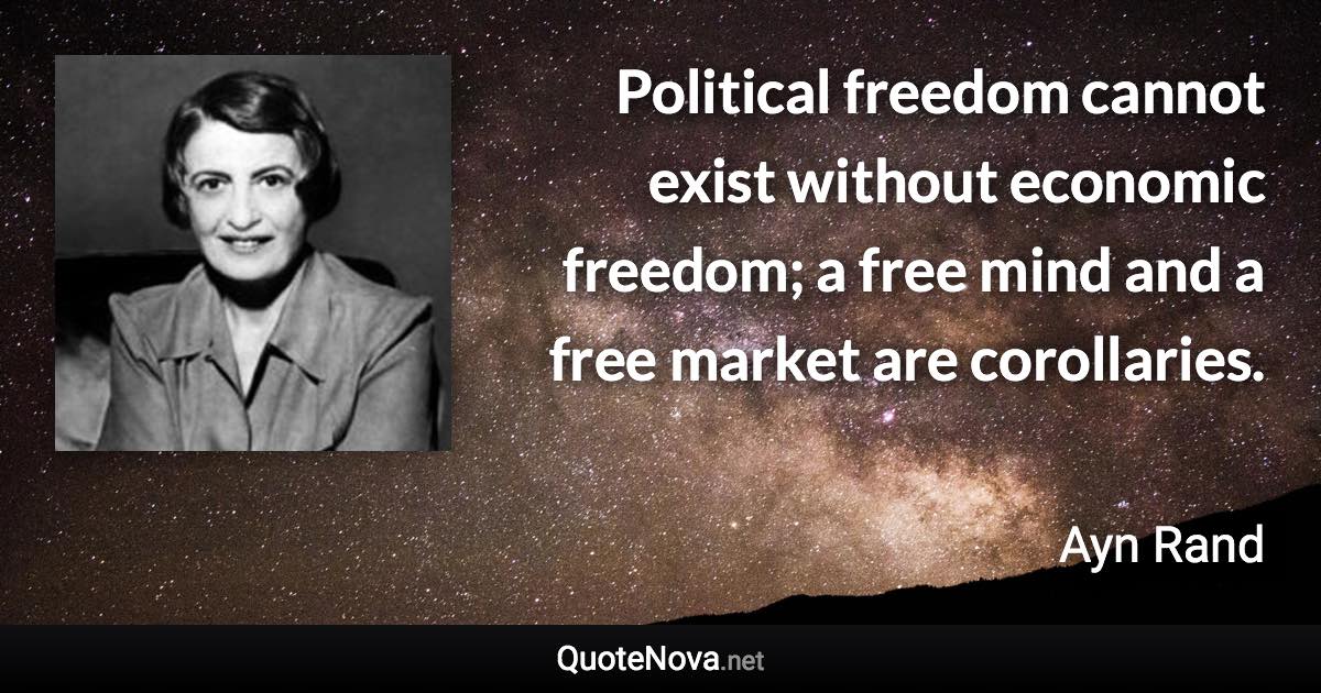 Political freedom cannot exist without economic freedom; a free mind and a free market are corollaries. - Ayn Rand quote