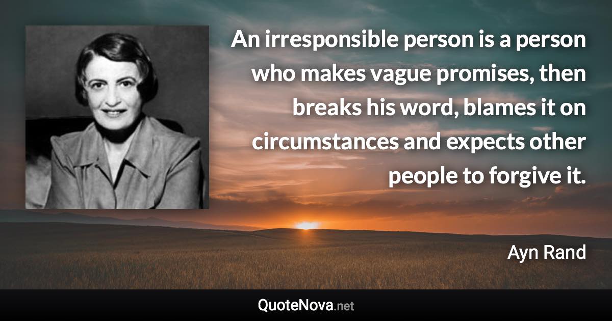 An irresponsible person is a person who makes vague promises, then breaks his word, blames it on circumstances and expects other people to forgive it. - Ayn Rand quote