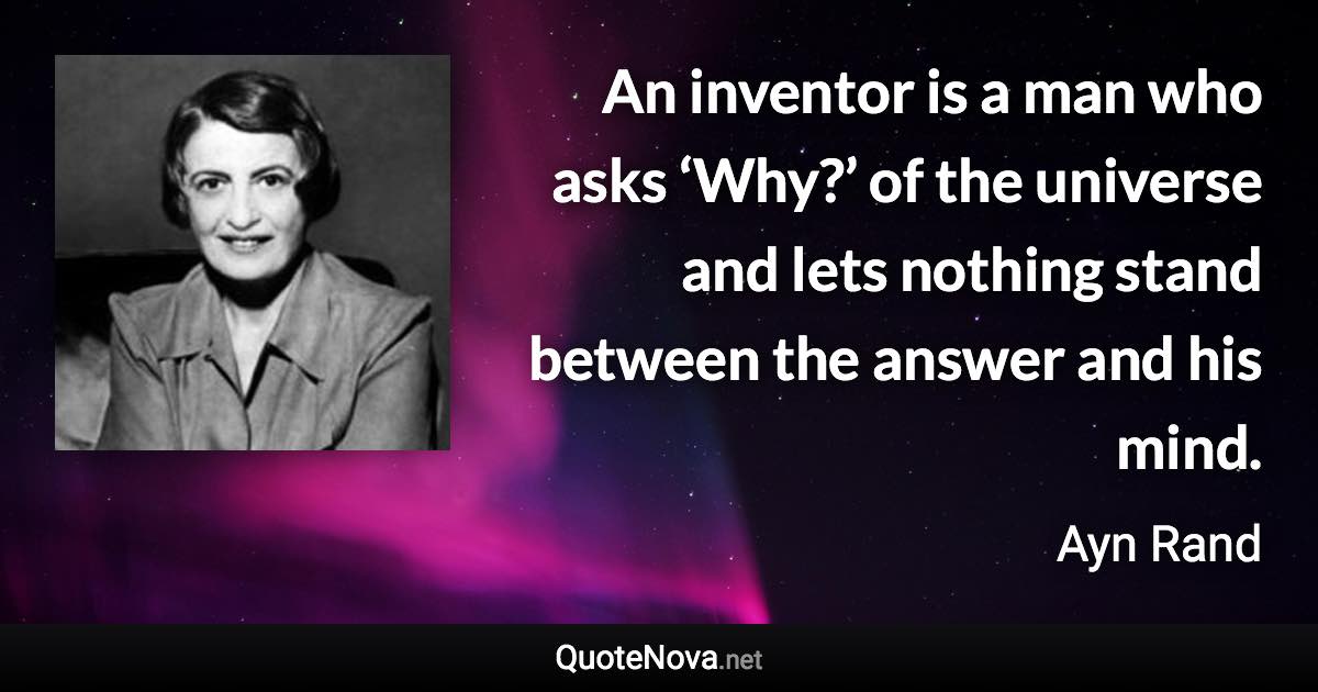 An inventor is a man who asks ‘Why?’ of the universe and lets nothing stand between the answer and his mind. - Ayn Rand quote