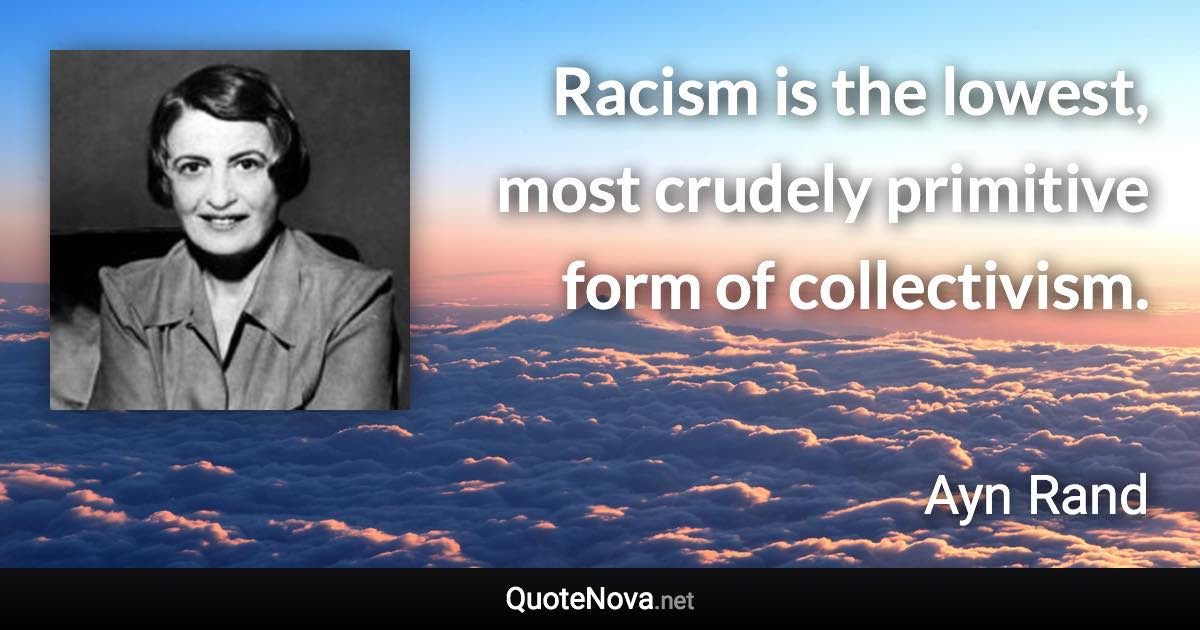 Racism is the lowest, most crudely primitive form of collectivism. - Ayn Rand quote