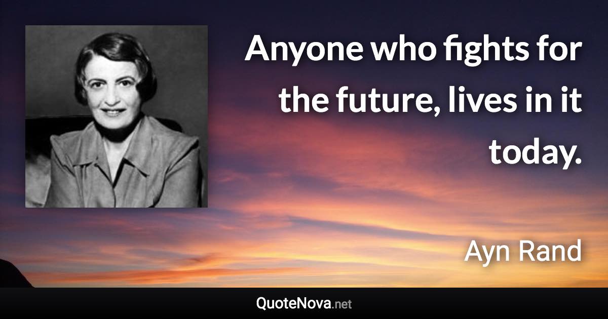 Anyone who fights for the future, lives in it today. - Ayn Rand quote