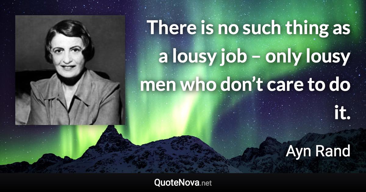 There is no such thing as a lousy job – only lousy men who don’t care to do it. - Ayn Rand quote