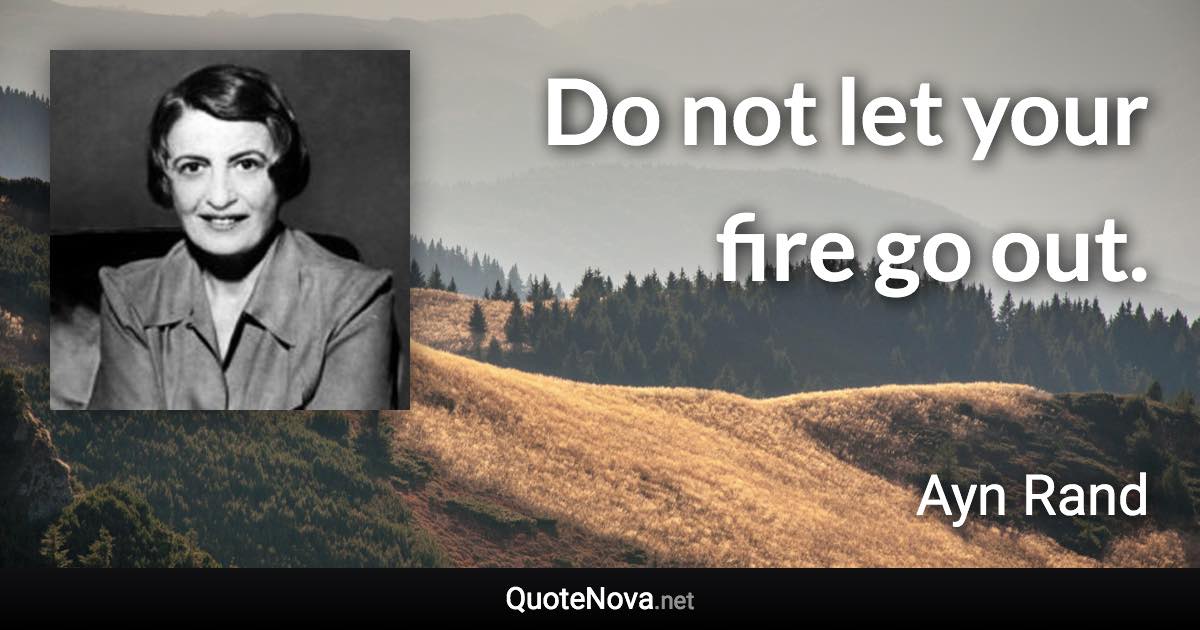 Do not let your fire go out. - Ayn Rand quote