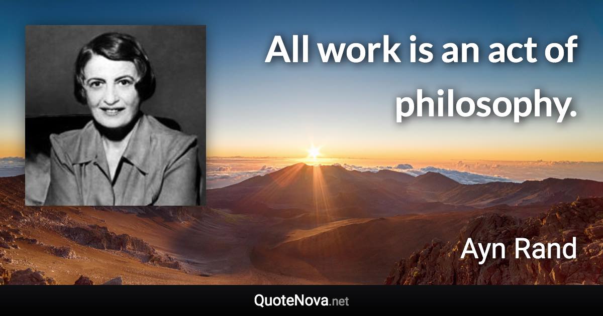 All work is an act of philosophy. - Ayn Rand quote