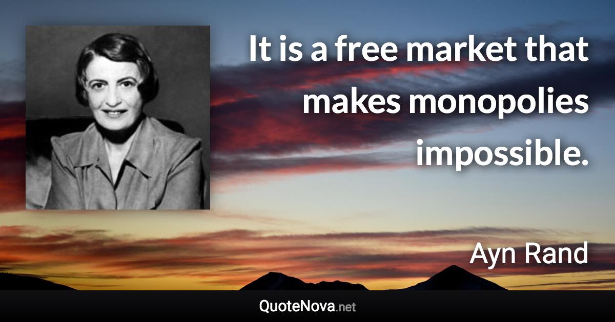 It is a free market that makes monopolies impossible. - Ayn Rand quote