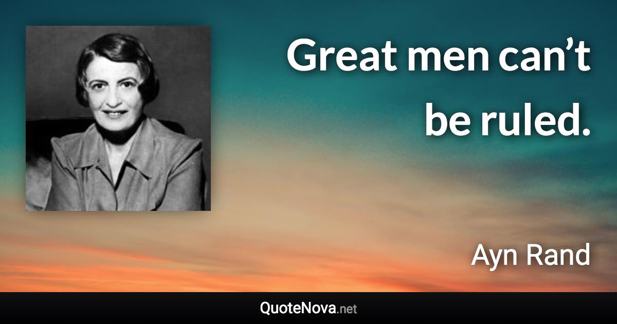 Great men can’t be ruled. - Ayn Rand quote