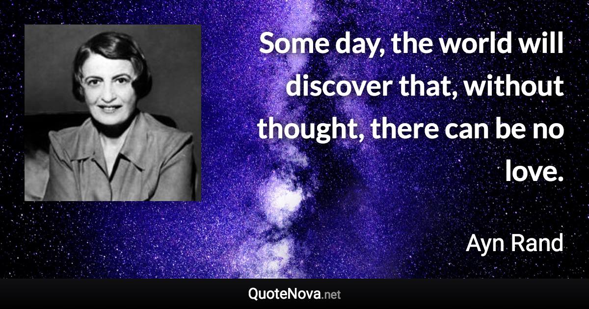 Some day, the world will discover that, without thought, there can be no love. - Ayn Rand quote