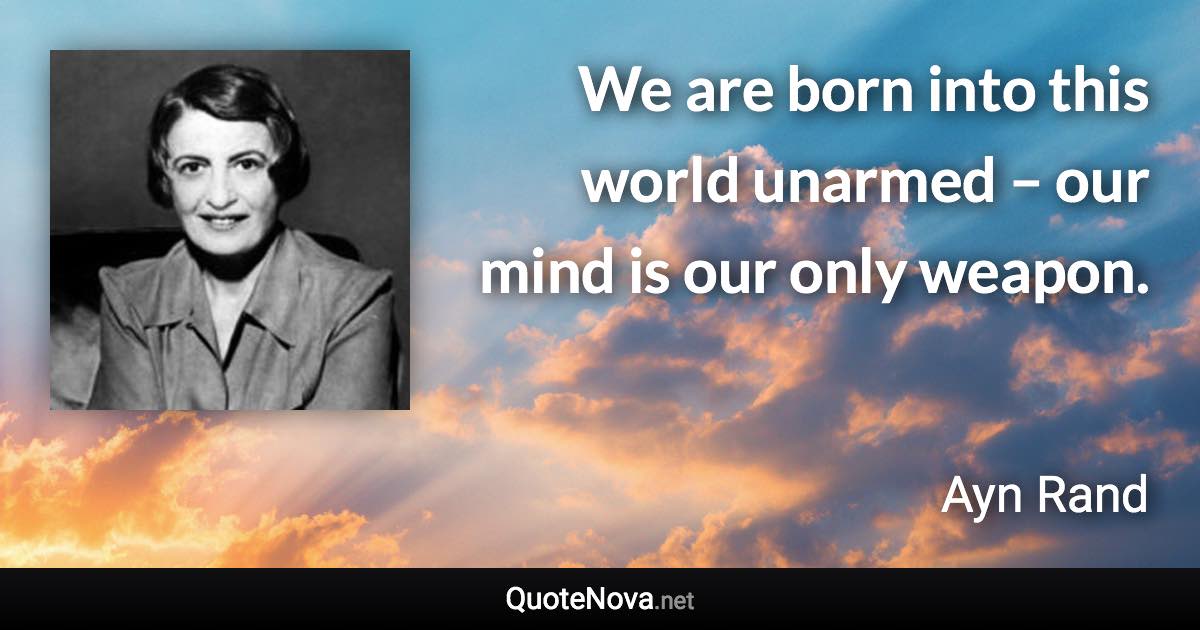 We are born into this world unarmed – our mind is our only weapon. - Ayn Rand quote