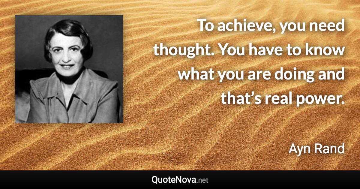 To achieve, you need thought. You have to know what you are doing and that’s real power. - Ayn Rand quote