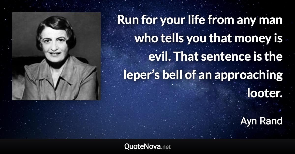 Run for your life from any man who tells you that money is evil. That sentence is the leper’s bell of an approaching looter. - Ayn Rand quote