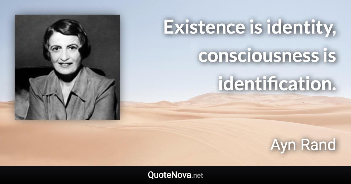 Existence is identity, consciousness is identification. - Ayn Rand quote