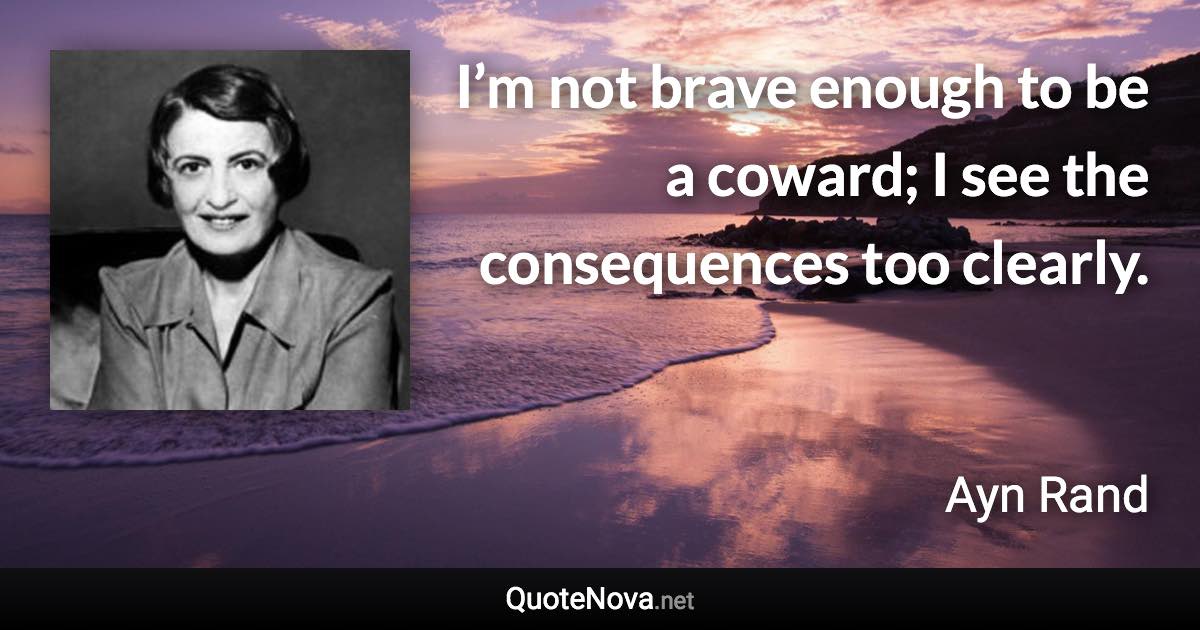 I’m not brave enough to be a coward; I see the consequences too clearly. - Ayn Rand quote