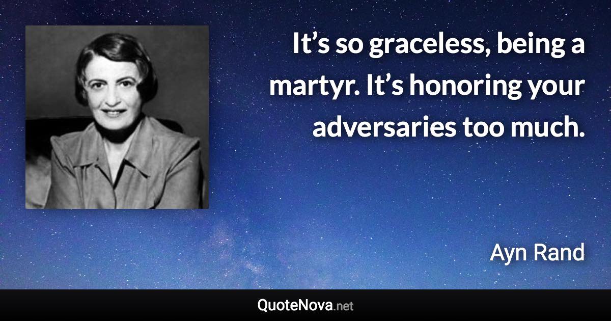 It’s so graceless, being a martyr. It’s honoring your adversaries too much. - Ayn Rand quote