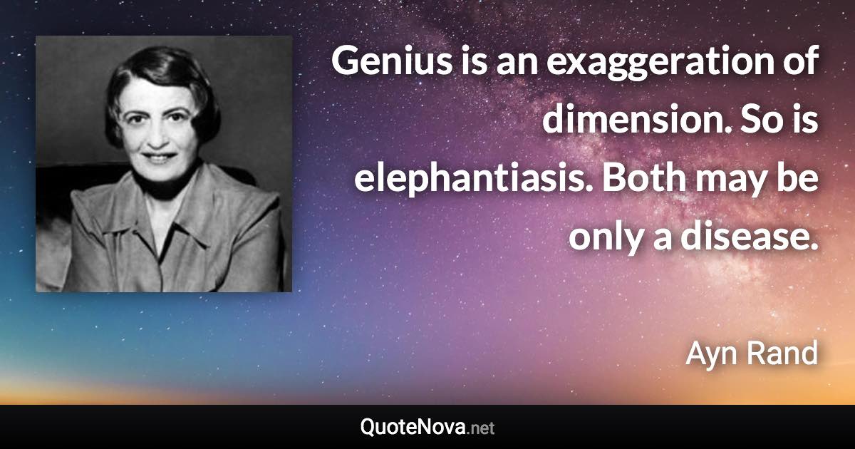 Genius is an exaggeration of dimension. So is elephantiasis. Both may be only a disease. - Ayn Rand quote