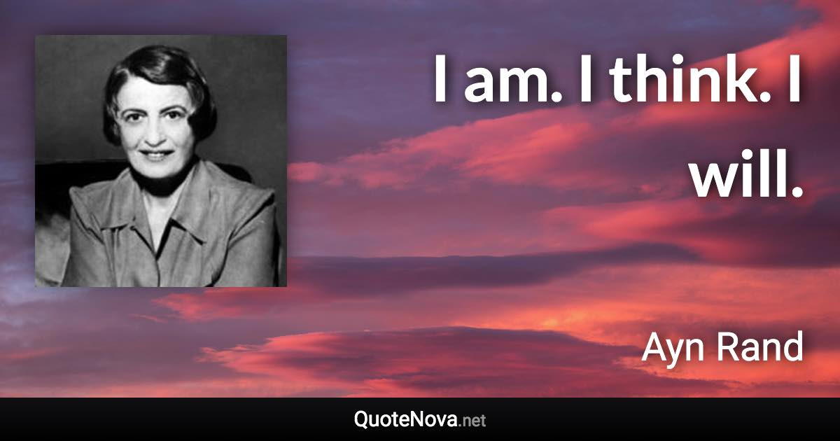 I am. I think. I will. - Ayn Rand quote