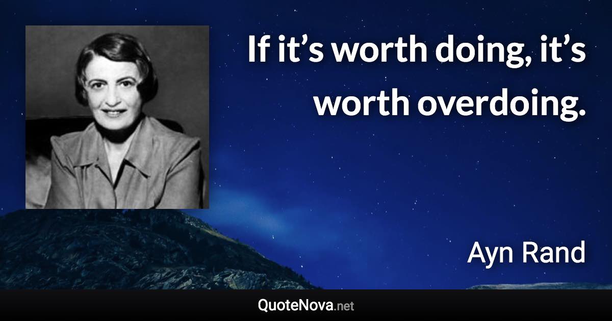 If it’s worth doing, it’s worth overdoing. - Ayn Rand quote
