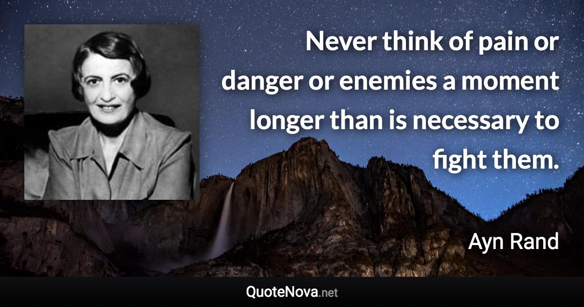 Never think of pain or danger or enemies a moment longer than is necessary to fight them. - Ayn Rand quote