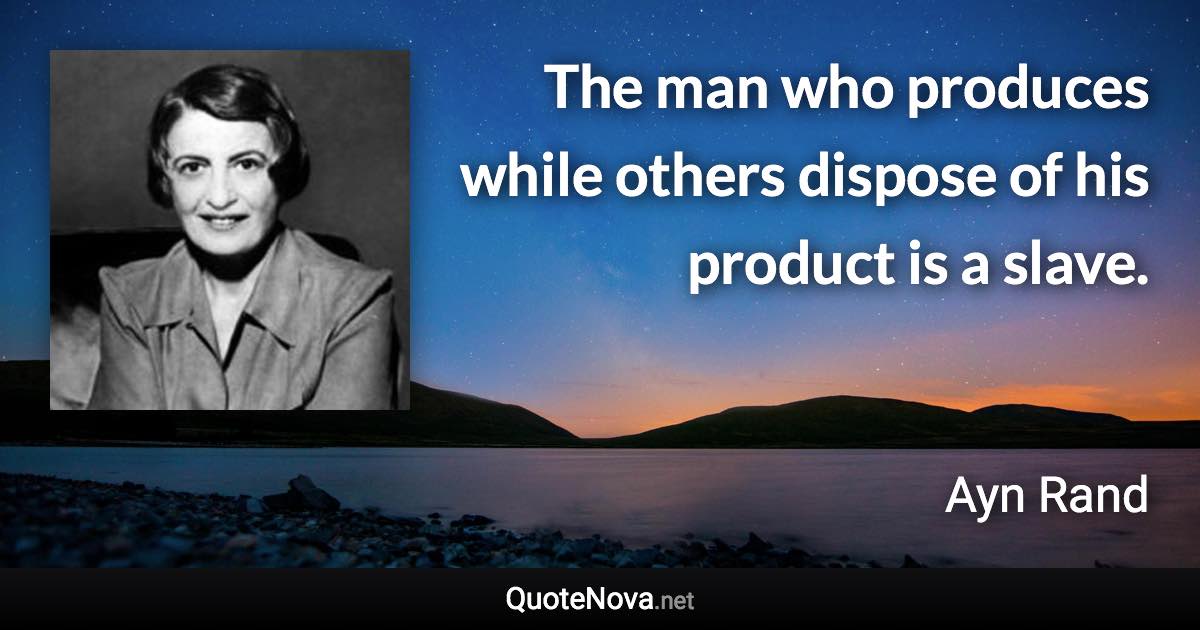 The man who produces while others dispose of his product is a slave. - Ayn Rand quote