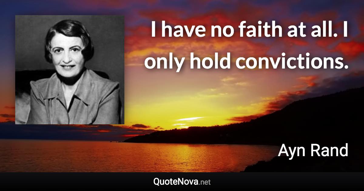 I have no faith at all. I only hold convictions. - Ayn Rand quote