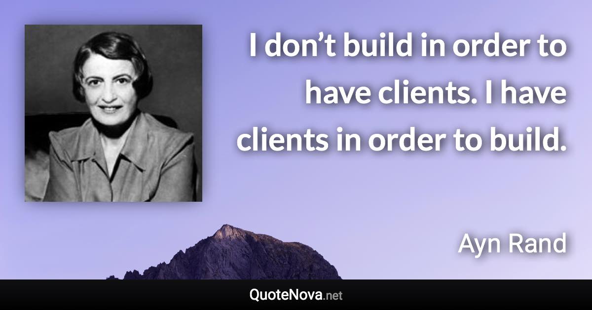 I don’t build in order to have clients. I have clients in order to build. - Ayn Rand quote