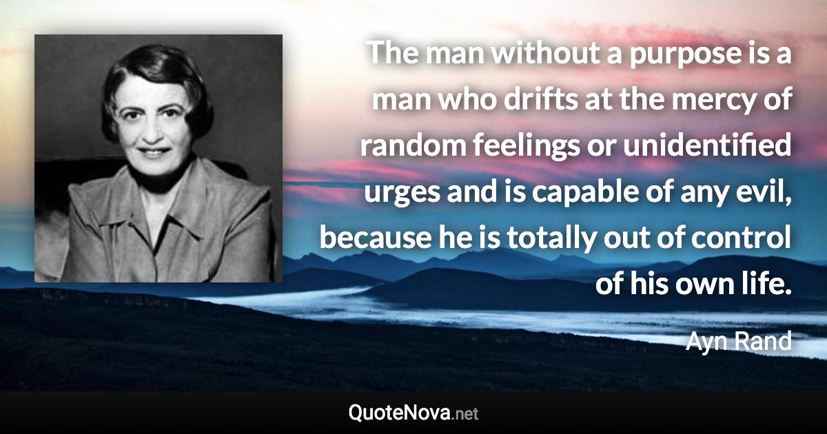 The man without a purpose is a man who drifts at the mercy of random feelings or unidentified urges and is capable of any evil, because he is totally out of control of his own life. - Ayn Rand quote