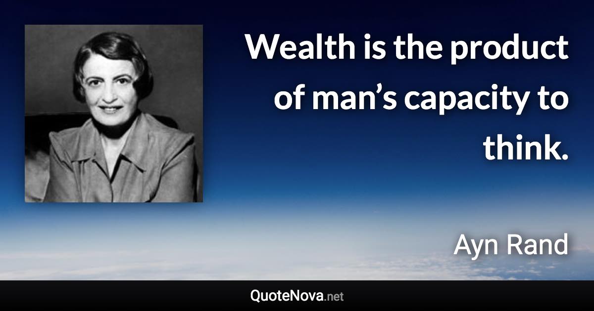 Wealth is the product of man’s capacity to think. - Ayn Rand quote