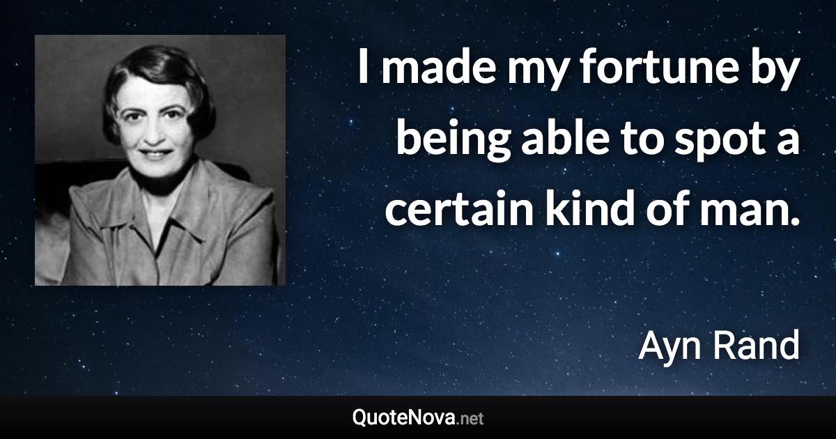 I made my fortune by being able to spot a certain kind of man. - Ayn Rand quote