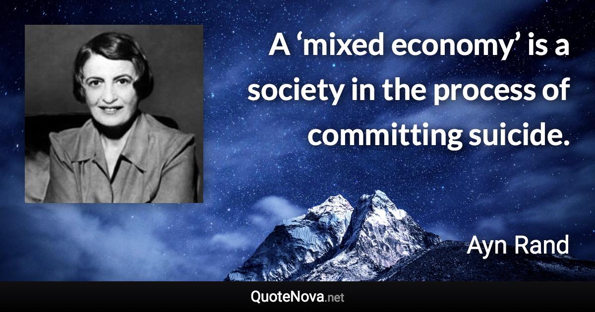 A ‘mixed economy’ is a society in the process of committing suicide. - Ayn Rand quote