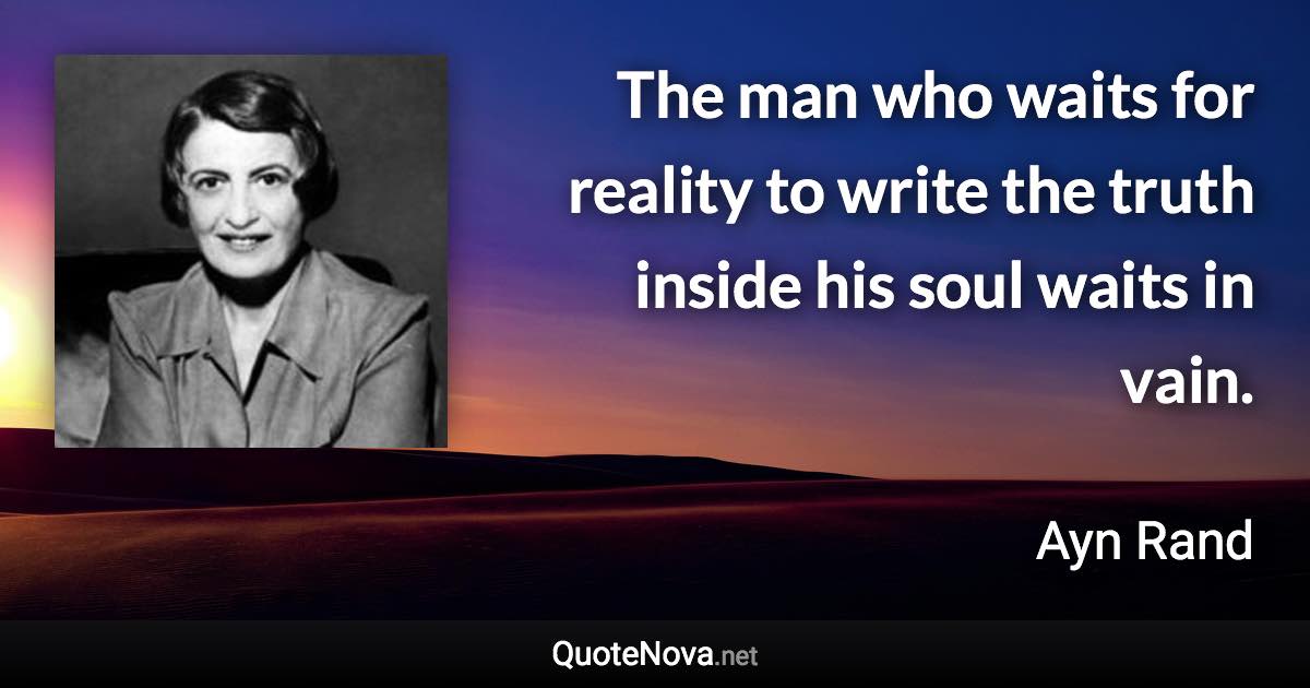 The man who waits for reality to write the truth inside his soul waits in vain. - Ayn Rand quote