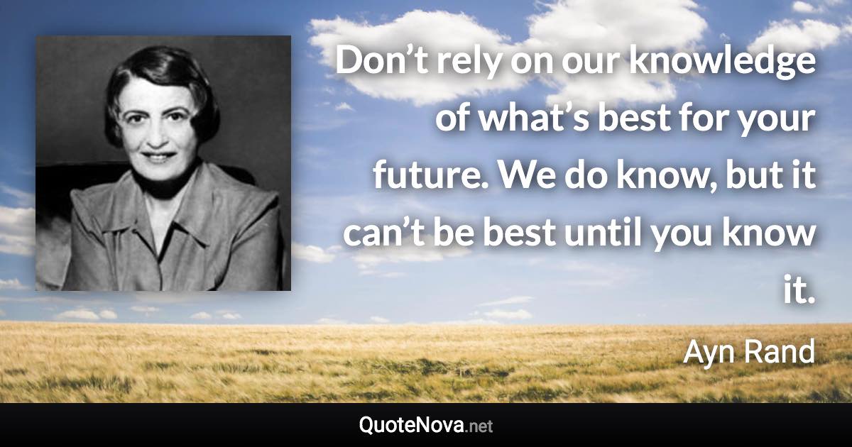 Don’t rely on our knowledge of what’s best for your future. We do know, but it can’t be best until you know it. - Ayn Rand quote