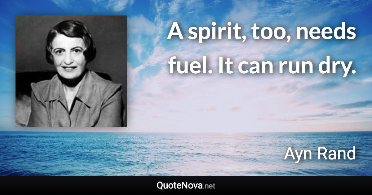 A spirit, too, needs fuel. It can run dry. - Ayn Rand quote